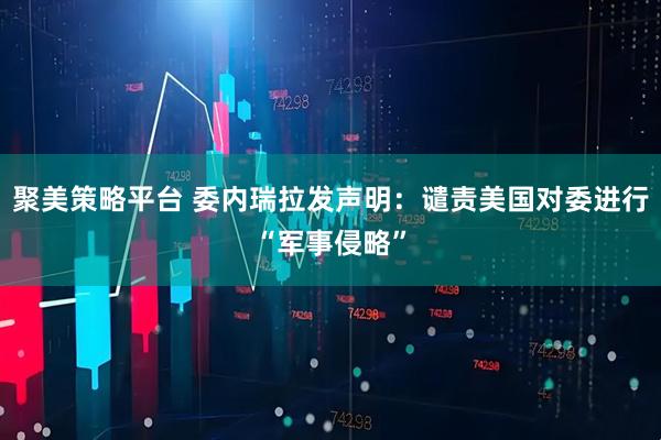 聚美策略平台 委内瑞拉发声明：谴责美国对委进行“军事侵略”