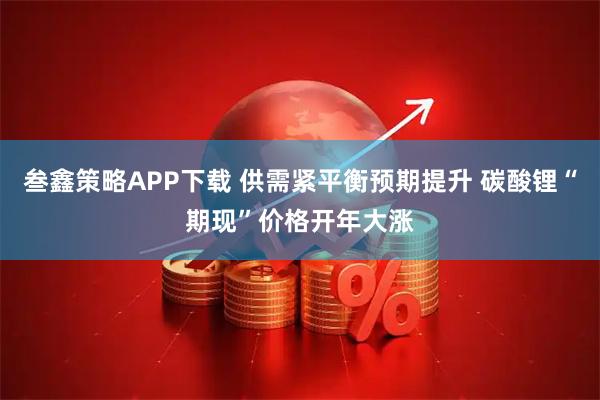 叁鑫策略APP下载 供需紧平衡预期提升 碳酸锂“期现”价格开年大涨