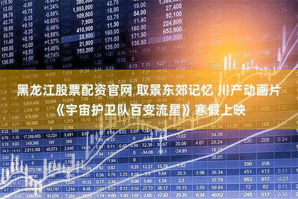 黑龙江股票配资官网 取景东郊记忆 川产动画片《宇宙护卫队百变流星》寒假上映