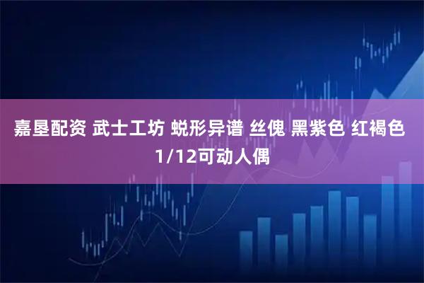 嘉垦配资 武士工坊 蜕形异谱 丝傀 黑紫色 红褐色 1/12可动人偶