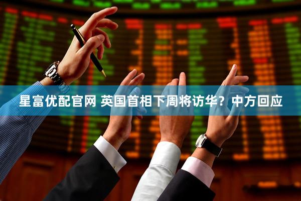 星富优配官网 英国首相下周将访华？中方回应