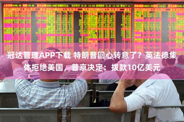 冠达管理APP下载 特朗普回心转意了？英法德集体拒绝美国，普京决定：拨款10亿美元