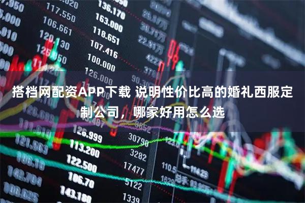 搭档网配资APP下载 说明性价比高的婚礼西服定制公司，哪家好用怎么选