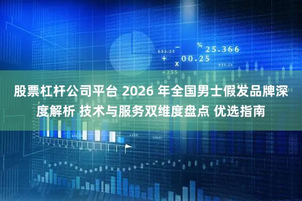 股票杠杆公司平台 2026 年全国男士假发品牌深度解析 技术与服务双维度盘点 优选指南