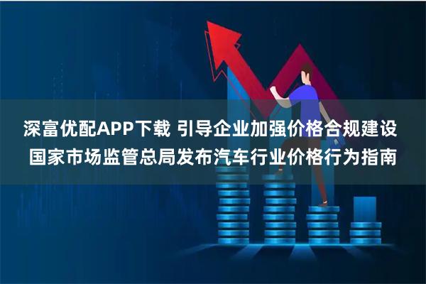 深富优配APP下载 引导企业加强价格合规建设 国家市场监管总局发布汽车行业价格行为指南