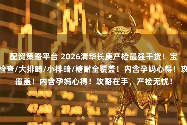 配资策略平台 2026清华长庚产检最强干货！宝妈亲测！第一次NT检查/大排畸/小排畸/糖耐全覆盖！内含孕妈心得！攻略在手，产检无忧！