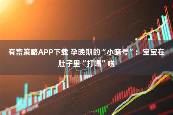 有富策略APP下载 孕晚期的“小暗号”：宝宝在肚子里“打嗝”啦
