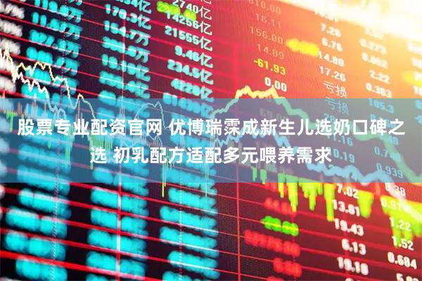 股票专业配资官网 优博瑞霂成新生儿选奶口碑之选 初乳配方适配多元喂养需求